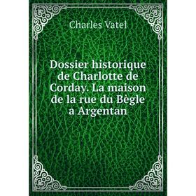 

Книга Dossier historique de Charlotte de Corday. La maison de la rue du Bègle a Argentan