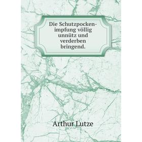 

Книга Die Schutzpocken-impfung völlig unnütz und verderben bringend.