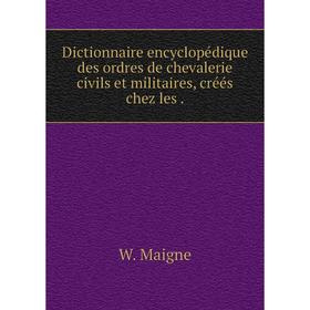 

Книга Dictionnaire encyclopédique des ordres de chevalerie civils et militaires, créés chez les.