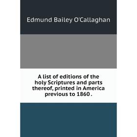 

Книга A list of editions of the holy Scriptures and parts thereof, printed in America previous to 1860.