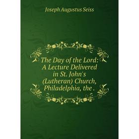 

Книга The Day of the Lord: A Lecture Delivered in St. John's (Lutheran) Church, Philadelphia, the.