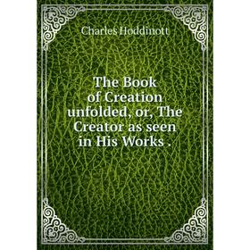 

Книга The Book of Creation unfolded, or, The Creator as seen in His Works.