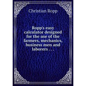 

Книга Ropp's easy calculator designed for the use of the farmers, mechanics, business men and laborers...