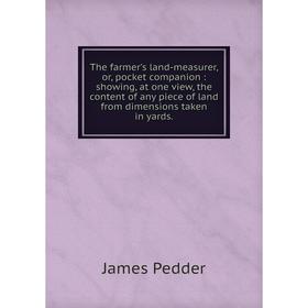 

Книга The farmer's land-measurer, or, pocket companion: showing, at one view, the content of any piece of land from dimensions taken in yards.