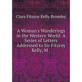 

Книга A Woman's Wanderings in the Western World: A Series of Letters Addressed to Sir Fitzroy Kelly, M.