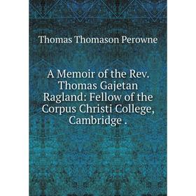 

Книга A Memoir of the Rev. Thomas Gajetan Ragland: Fellow of the Corpus Christi College, Cambridge.