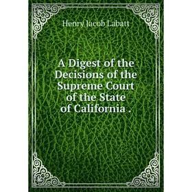 

Книга A Digest of the Decisions of the Supreme Court of the State of California.