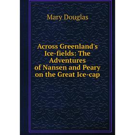 

Книга Across Greenland's Ice-fields: The Adventures of Nansen and Peary on the Great Ice-cap