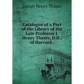 

Книга Catalogue of a Part of the Library of the Late Professor J. Henry Thayer, D. D., of Harvard.