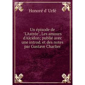 

Книга Un épisode de L'Astrée, Les amours d'Alcidon; publié avec une introd. et des notes par Gustave Charlier