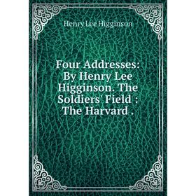 

Книга Four Addresses: By Henry Lee Higginson. The Soldiers' Field: The Harvard.