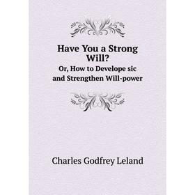 

Книга Have You a Strong Will Or, How to Develope sic and Strengthen Will-power