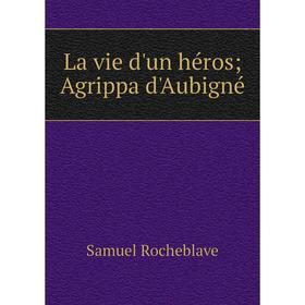 

Книга La vie d'un héros; Agrippa d'Aubigné