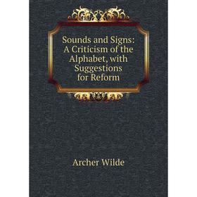 

Книга Sounds and Signs: A Criticism of the Alphabet, with Suggestions for Reform