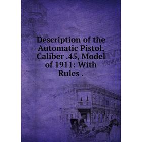 

Книга Description of the Automatic Pistol, Caliber. 45, Model of 1911: With Rules.