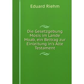 

Книга Die Gesetzgebung Mosis im Lande Moab, ein Beitrag zur Einleitung in's Alte Testament
