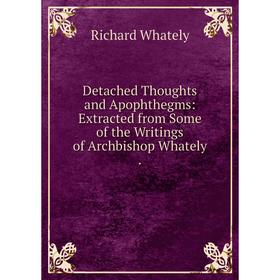 

Книга Detached Thoughts and Apophthegms: Extracted from Some of the Writings of Archbishop Whately.