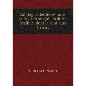 

Книга Catalogue des livres rares, curieux et singuliers de M. Scalini:. dont la vent aura lieu à.