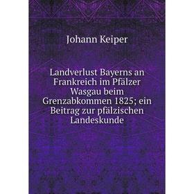 

Книга Landverlust Bayerns an Frankreich im Pfälzer Wasgau beim Grenzabkommen 1825; ein Beitrag zur pfälzischen Landeskunde