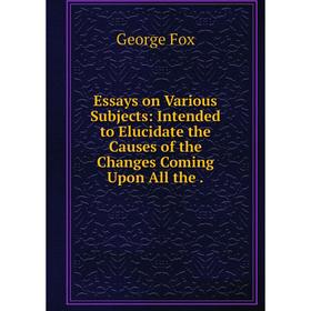 

Книга Essays on Various Subjects: Intended to Elucidate the Causes of the Changes Coming Upon All the.