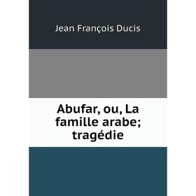 

Книга Abufar, ou, La famille arabe; tragédie