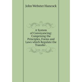 

Книга A System of Conveyancing: Comprising the Principles, Forms and Laws which Regulate the Transfer.