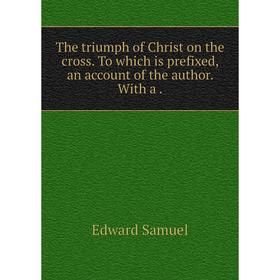 

Книга The triumph of Christ on the cross. To which is prefixed, an account of the author. With a.