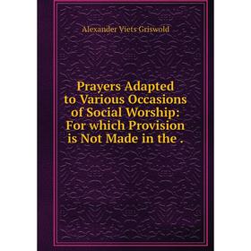 

Книга Prayers Adapted to Various Occasions of Social Worship: For which Provision is Not Made in the.