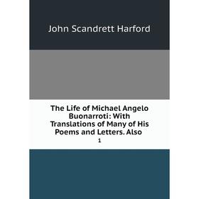 

Книга The Life of Michael Angelo Buonarroti: With Translations of Many of His Poems and Letters. Also. 1