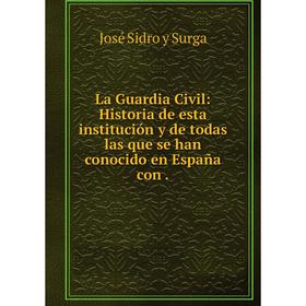 

Книга La Guardia Civil: Historia de esta institución y de todas las que se han conocido en España con.