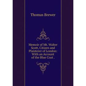 

Книга Memoir of Mt Walter Scott, Citizen and Plaisterer of London: With an Account of the Blue Coat
