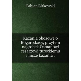 

Книга Kazania obozowe o Bogarodzicy, prz ytem nagrobek Osmanowi cesarz owi tureckiemu i insze kazania.