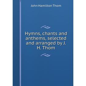

Книга Hymns, chants and anthems, selected and arranged by J. H. Thom
