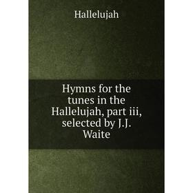 

Книга Hymns for the tunes in the Hallelujah, part iii, selected by J. J. Waite