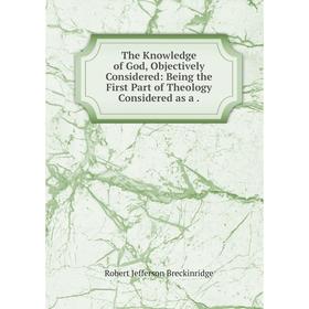 

Книга The Knowledge of God, Objectively Considered: Being the First Part of Theology Considered as a.