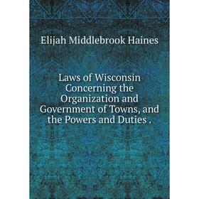 

Книга Laws of Wisconsin Concerning the Organization and Government of Towns, and the Powers and Duties