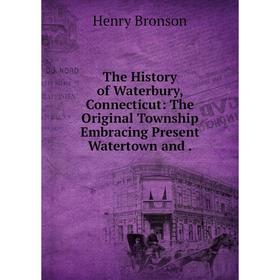 

Книга The History of Waterbury, Connecticut: The Original Township Embracing Present Watertown and.