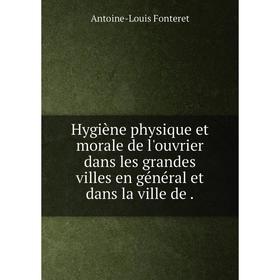

Книга Hygiène physique et morale de l'ouvrier dans les grandes villes en général et dans la ville de.