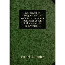 

Книга Le chancelier D'Aguesseau, sa conduite et ses idées politiques et son influence sur le mouvement