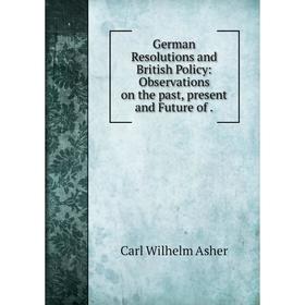 

Книга German Resolutions and British Policy: Observations on the past, present and Future of.