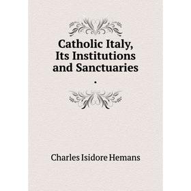 

Книга Catholic Italy, Its Institutions and Sanctuaries.