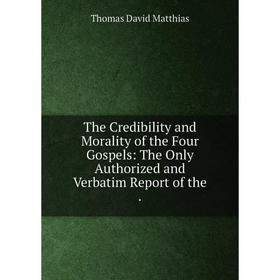 

Книга The Credibility and Morality of the Four Gospels: The Only Authorized and Verbatim Report of the.
