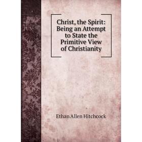 

Книга Christ, the Spirit: Being an Attempt to State the Primitive View of Christianity