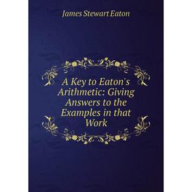 

Книга A Key to Eaton's Arithmetic: Giving Answers to the Examples in that Work