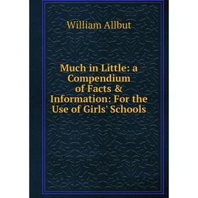 

Книга Much in Little: a Compendium of Facts & Information: For the Use of Girls' Schools
