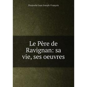 

Книга Le Père de Ravignan: sa vie, ses oeuvres