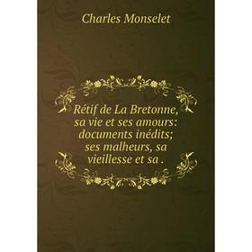 

Книга Rétif de La Bretonne, sa vie et ses amours: documents inédits; ses malheurs, sa vieillesse et sa.