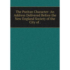 

Книга The Puritan Character: An Address Delivered Before the New England Society of the City of.