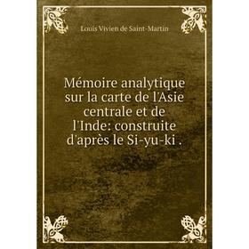 

Книга Mémoire analytique sur la carte de l'Asie centrale et de l'Inde: construite d'après le Si-yu-ki