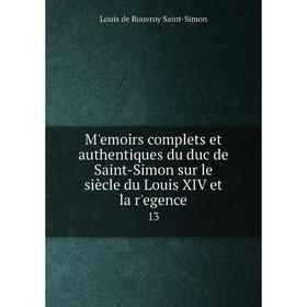 

Книга Mʹemoirs complets et authentiques du duc de Saint-Simon sur le siècle du Louis XIV et la rʹegence 13